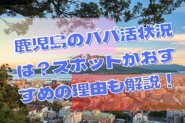 鹿児島のパパ活状況は？スポットがおすすめの理由も解説！