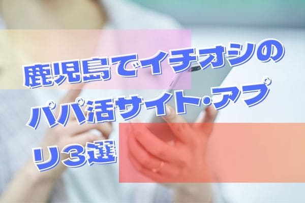 鹿児島でイチオシのパパ活サイト・アプリ3選