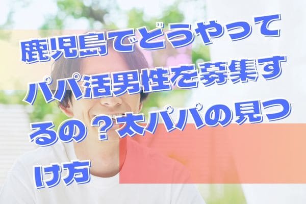 鹿児島でどうやってパパ活男性を募集するの？太パパの見つけ方